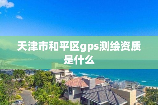 天津市和平區gps測繪資質是什么