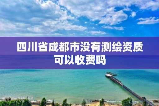 四川省成都市沒有測繪資質可以收費嗎