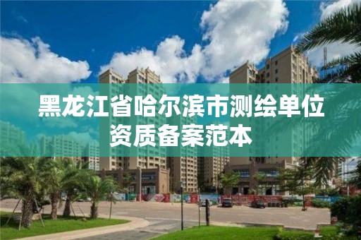 黑龍江省哈爾濱市測繪單位資質(zhì)備案范本