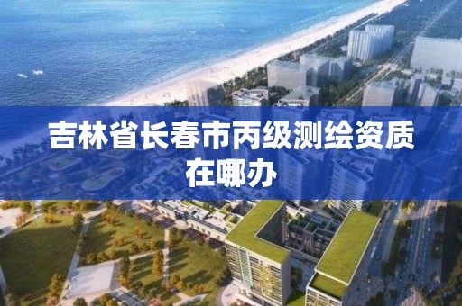 吉林省長春市丙級測繪資質在哪辦