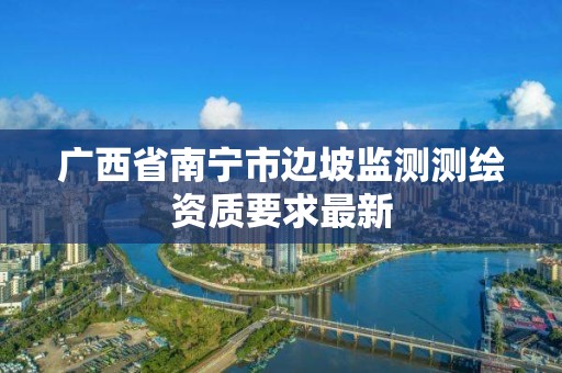 廣西省南寧市邊坡監測測繪資質要求最新