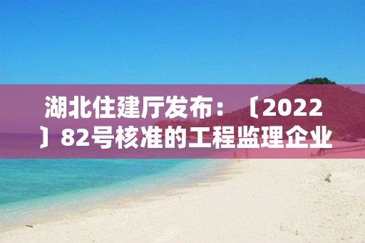 湖北住建廳發(fā)布：〔2022〕82號核準(zhǔn)的工程監(jiān)理企業(yè)、建設(shè)工程質(zhì)量檢測機構(gòu)名單的公告