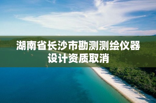 湖南省長沙市勘測測繪儀器設計資質取消