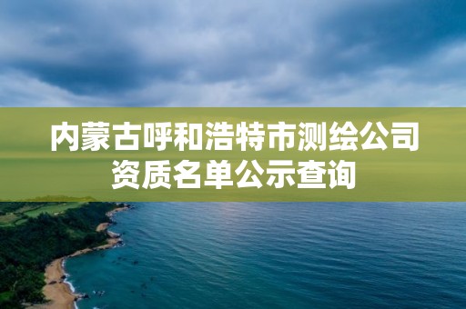 內蒙古呼和浩特市測繪公司資質名單公示查詢