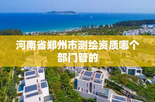 河南省鄭州市測繪資質哪個部門管的