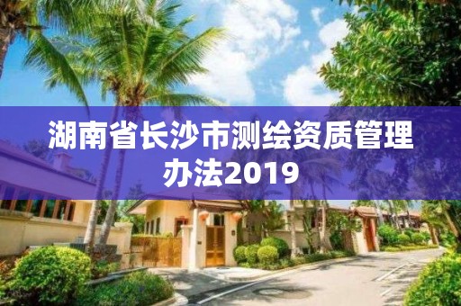 湖南省長(zhǎng)沙市測(cè)繪資質(zhì)管理辦法2019