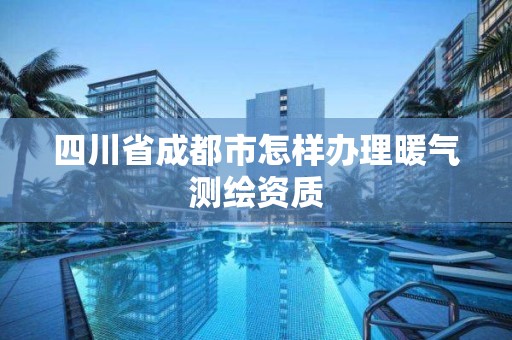 四川省成都市怎樣辦理暖氣測繪資質