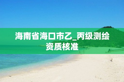 海南省海口市乙_丙級(jí)測(cè)繪資質(zhì)核準(zhǔn)