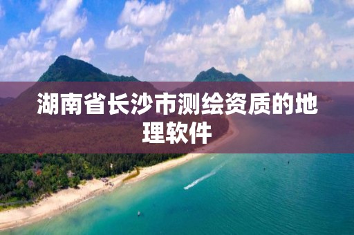 湖南省長沙市測繪資質的地理軟件