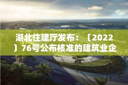 湖北住建廳發布：〔2022〕76號公布核準的建筑業企業資質名單的公告