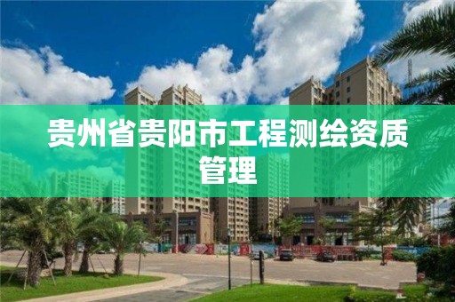 貴州省貴陽市工程測繪資質(zhì)管理