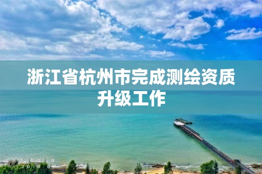 浙江省杭州市完成測繪資質升級工作