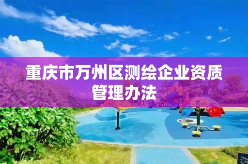 重慶市萬州區(qū)測繪企業(yè)資質(zhì)管理辦法