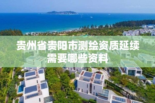 貴州省貴陽市測繪資質延續需要哪些資料