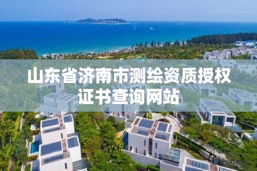 山東省濟南市測繪資質授權證書查詢網站