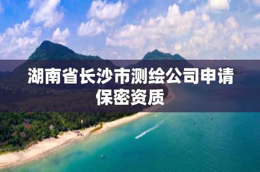 湖南省長沙市測繪公司申請保密資質