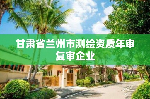 甘肅省蘭州市測繪資質年審復審企業