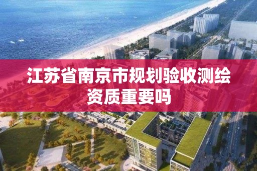 江蘇省南京市規劃驗收測繪資質重要嗎