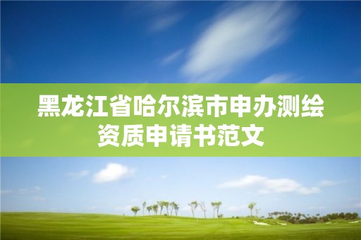 黑龍江省哈爾濱市申辦測繪資質(zhì)申請書范文