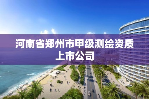 河南省鄭州市甲級測繪資質上市公司