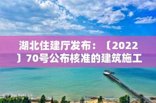 湖北住建廳發(fā)布：〔2022〕70號公布核準的建筑施工企業(yè)安全生產(chǎn)許可證名單的公告