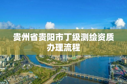 貴州省貴陽市丁級測繪資質辦理流程