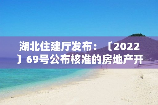 湖北住建廳發(fā)布：〔2022〕69號公布核準的房地產開發(fā)企業(yè)名單的公告