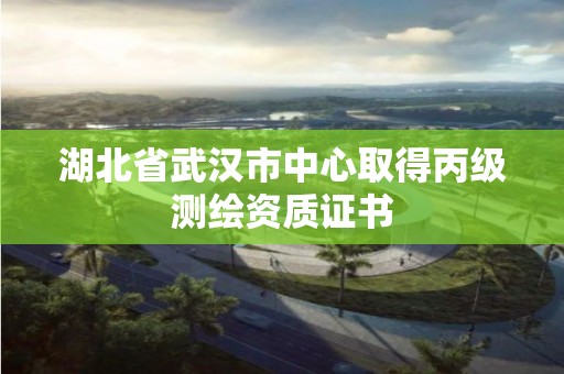 湖北省武漢市中心取得丙級(jí)測(cè)繪資質(zhì)證書