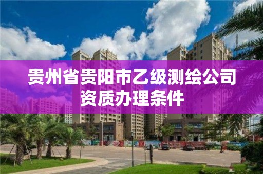 貴州省貴陽市乙級測繪公司資質辦理條件