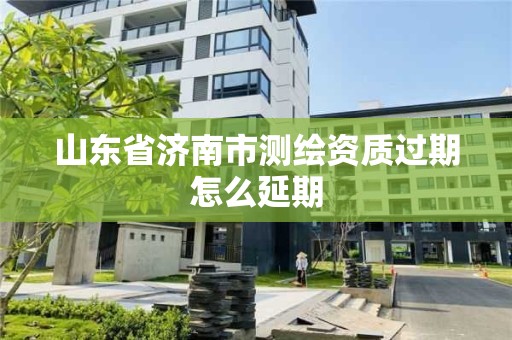 山東省濟南市測繪資質過期怎么延期