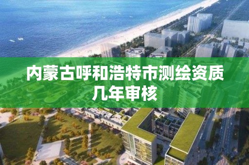 內蒙古呼和浩特市測繪資質幾年審核