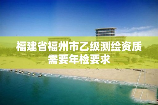 福建省福州市乙級測繪資質需要年檢要求