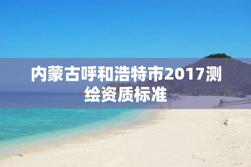 內蒙古呼和浩特市2017測繪資質標準