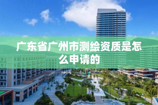 廣東省廣州市測繪資質是怎么申請的