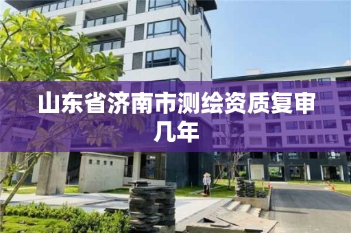 山東省濟(jì)南市測繪資質(zhì)復(fù)審幾年