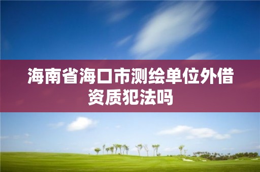 海南省海口市測繪單位外借資質犯法嗎