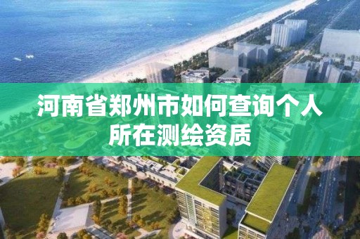 河南省鄭州市如何查詢個人所在測繪資質(zhì)