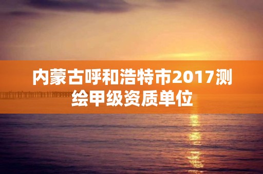 內蒙古呼和浩特市2017測繪甲級資質單位