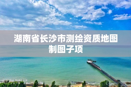 湖南省長沙市測繪資質地圖制圖子項