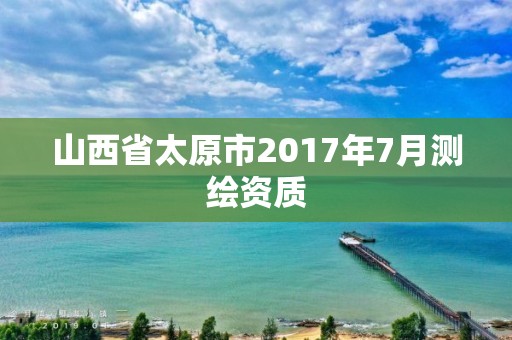 山西省太原市2017年7月測繪資質