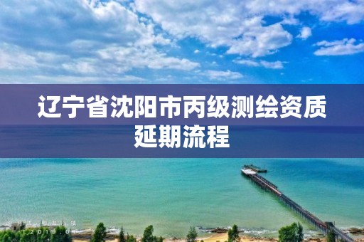 遼寧省沈陽市丙級測繪資質延期流程