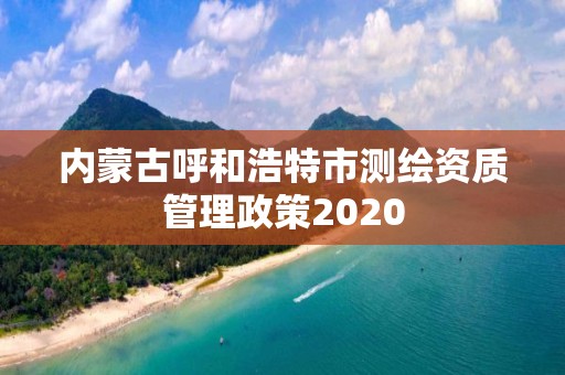 內(nèi)蒙古呼和浩特市測(cè)繪資質(zhì)管理政策2020