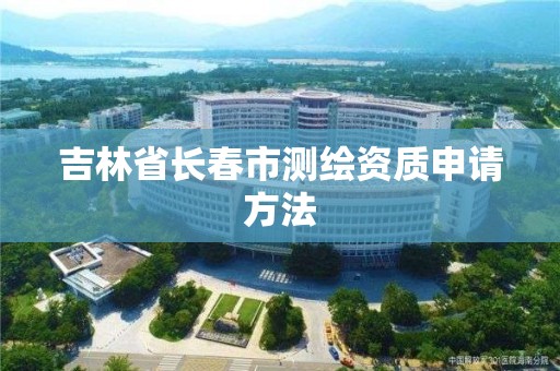 吉林省長春市測繪資質申請方法