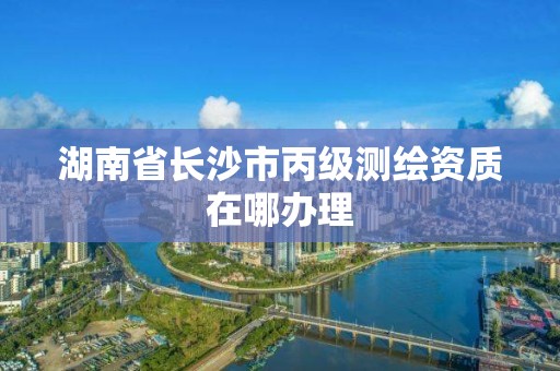 湖南省長沙市丙級測繪資質在哪辦理