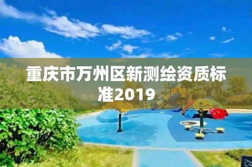 重慶市萬州區新測繪資質標準2019