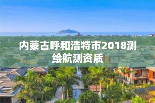 內蒙古呼和浩特市2018測繪航測資質