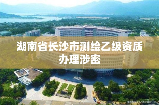 湖南省長沙市測繪乙級資質辦理涉密