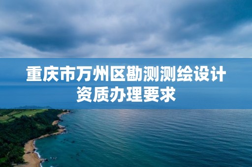 重慶市萬州區勘測測繪設計資質辦理要求