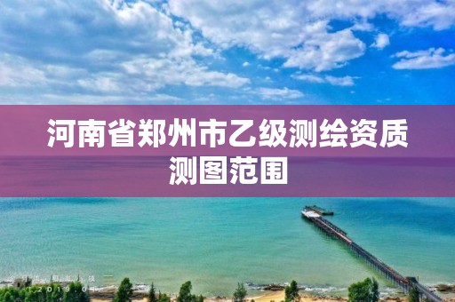 河南省鄭州市乙級(jí)測(cè)繪資質(zhì)測(cè)圖范圍