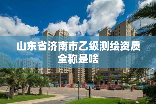 山東省濟南市乙級測繪資質(zhì)全稱是啥